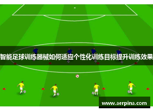 智能足球训练器械如何适应个性化训练目标提升训练效果
