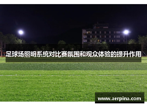 足球场照明系统对比赛氛围和观众体验的提升作用